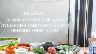 CLICKBAIT !
IS LIKE INVITING SOMEONE !
OVER FOR A FANCY DINNER AND
SERVING THEM TOAST!
@smaggle @hairromance #littleblogbig!
 