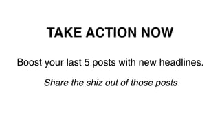 TAKE ACTION NOW!
Boost your last 5 posts with new headlines.!
!
Share the shiz out of those posts!
 