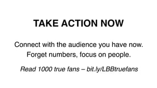 TAKE ACTION NOW!
Connect with the audience you have now.!
Forget numbers, focus on people.!
!
Read 1000 true fans – bit.ly/LBBtruefans!
 