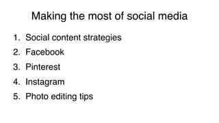 Making the most of social media!
1.  Social content strategies!
2.  Facebook!
3.  Pinterest!
4.  Instagram!
5.  Photo editing tips!
 