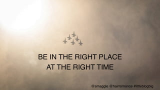 BE IN THE RIGHT PLACE !
AT THE RIGHT TIME!
@smaggle @hairromance #littleblogbig!
 