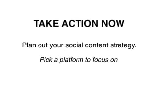 TAKE ACTION NOW!
Plan out your social content strategy.!
!
Pick a platform to focus on.!
!
 