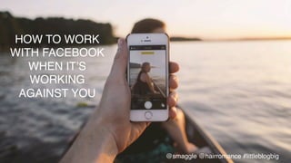 @smaggle @hairromance #littleblogbig!
HOW TO WORK
WITH FACEBOOK
WHEN IT’S
WORKING
AGAINST YOU !
 