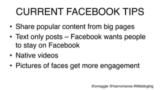 CURRENT FACEBOOK TIPS!
•  Share popular content from big pages !
•  Text only posts – Facebook wants people
to stay on Facebook!
•  Native videos!
•  Pictures of faces get more engagement!
@smaggle @hairromance #littleblogbig!
 