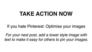 TAKE ACTION NOW!
If you hate Pinterest: Optimise your images!
!
For your next post, add a tower style image with
text to make it easy for others to pin your images. !
!
 