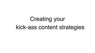 Creating your  
kick-ass content strategies!
 