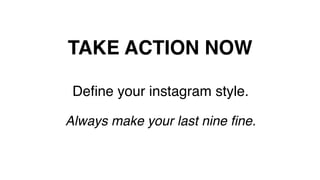 TAKE ACTION NOW!
Deﬁne your instagram style.!
!
Always make your last nine ﬁne. !
 