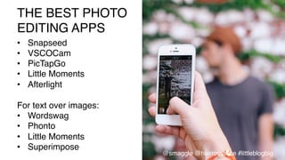 THE BEST PHOTO  
EDITING APPS!
•  Snapseed!
•  VSCOCam!
•  PicTapGo!
•  Little Moments!
•  Afterlight!
For text over images:!
•  Wordswag!
•  Phonto!
•  Little Moments!
•  Superimpose!
@smaggle @hairromance #littleblogbig!
 