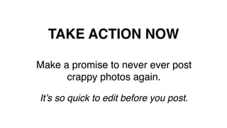 TAKE ACTION NOW!
Make a promise to never ever post  
crappy photos again.!
!
It’s so quick to edit before you post.!
!
 