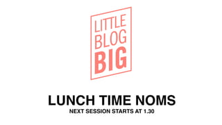 LUNCH TIME NOMS!
NEXT SESSION STARTS AT 1.30!
 