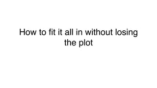How to ﬁt it all in without losing
the plot!
 