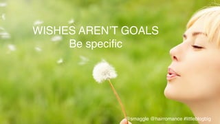 WISHES AREN’T GOALS!
Be speciﬁc!
@smaggle @hairromance #littleblogbig!
 