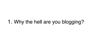 1. Why the hell are you blogging?!
 