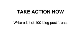 TAKE ACTION NOW!
Write a list of 100 blog post ideas.!
 