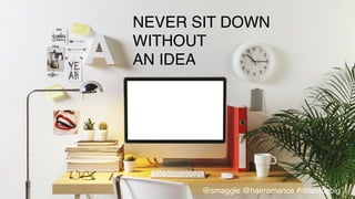 •  Never	
  sit	
  down	
  without	
  an	
  idea	
  
NEVER SIT DOWN!
WITHOUT!
AN IDEA!
@smaggle @hairromance #littleblogbig!
 