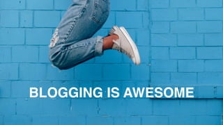 •  Blogging	
  is	
  amazing	
  –	
  here’s	
  why	
  (list)	
  
BLOGGING IS AWESOME!
 
