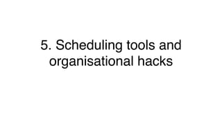 5. Scheduling tools and
organisational hacks!
 