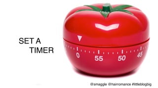 •  Timers	
  –	
  20	
  min	
  /	
  53/17	
  day	
  
SET A !
! ! !TIMER!
@smaggle @hairromance #littleblogbig!
 