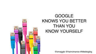 •  Google	
  knows	
  you	
  bePer	
  than	
  you	
  know	
  
yourself	
  (use	
  data)	
  	
  
GOOGLE!
KNOWS YOU BETTER!
THAN YOU!
KNOW YOURSELF!
@smaggle @hairromance #littleblogbig!
 