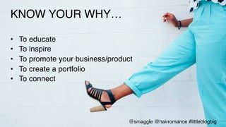 KNOW YOUR WHY…!
!
•  To educate !
•  To inspire!
•  To promote your business/product!
•  To create a portfolio!
•  To connect!
!
@smaggle @hairromance #littleblogbig!
 