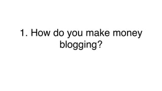 1. How do you make money
blogging?!
 