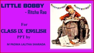 LITTLE BOBBY
- Ritcha Rao
For
Class IX English
PPT by
M PADMA LALITHA SHARADA
 