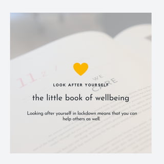 the little book of wellbeing
L O O K A F T E R Y O U R S E L F
Looking after yourself in lockdown means that you can
help others as well.
 