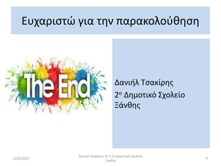 Ευχαριστώ για την παρακολούθηση
Δανιήλ Τσακίρης
2ο Δημοτικό Σχολείο
Ξάνθης
22/9/2021
Δανιήλ Τσακίρης Στ'1 2ο Δημοτικό Σχολείο
Ξάνθης
9
 