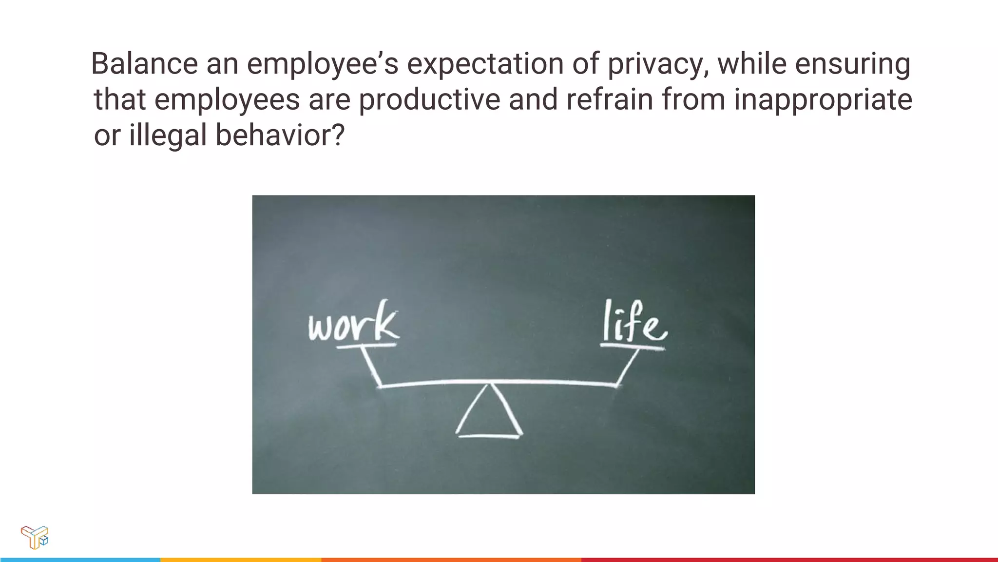 Balance an employee’s expectation of privacy, while ensuring
that employees are productive and refrain from inappropriate
or illegal behavior?
 