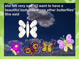 she felt very sad. “I want to have a
beautiful body like those other butterflies”
She said
 