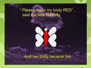 “ Please make my body RED” ,
said the little butterfly.
And her body became red
 