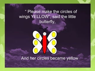 “ Please make the circles of
wings YELLOW”, said the little
butterfly,
And her circles became yellow
 