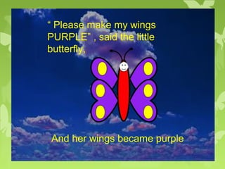 “ Please make my wings
PURPLE” , said the little
butterfly,
And her wings became purple
 