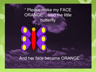 “ Please make my FACE
ORANGE” , said the little
butterfly
And her face became ORANGE
 