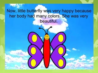 Now, little butterfly was very happy because
her body had many colors. She was very
beautiful.
 