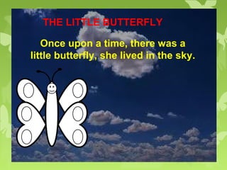THE LITTLE BUTTERFLY
Once upon a time, there was a
little butterfly, she lived in the sky.
 