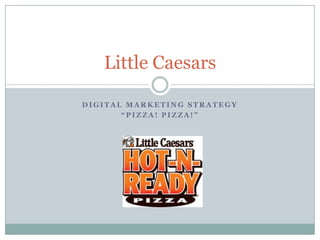 Little Caesars

DIGITAL MARKETING STRATEGY
       “PIZZA! PIZZA!”
 