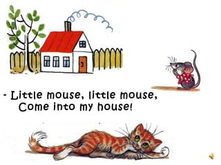 - Little mouse, little mouse,
Come into my house!
 