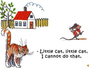- Little cat, little cat,
I cannot do that,
 