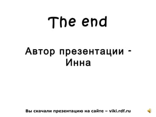 The end
-Автор презентации
Инна
Вы скачали презентацию на сайте – viki.rdf.ru
 