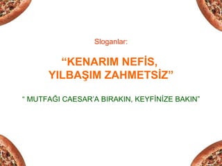 Sloganlar:

        “KENARIM NEFİS,
      YILBAŞIM ZAHMETSİZ”

“ MUTFAĞI CAESAR’A BIRAKIN, KEYFİNİZE BAKIN”
 