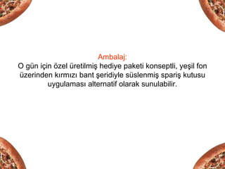 Ambalaj:
O gün için özel üretilmiş hediye paketi konseptli, yeşil fon
üzerinden kırmızı bant şeridiyle süslenmiş spariş kutusu
         uygulaması alternatif olarak sunulabilir.
 