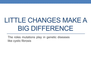 LITTLE CHANGES MAKE A
BIG DIFFERENCE
The roles mutations play in genetic diseases
like cystic fibrosis
 