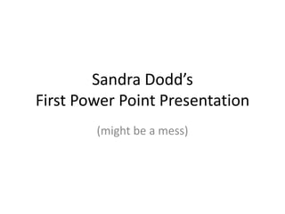Sandra Dodd’s
First Power Point Presentation
        (might be a mess)
 