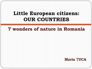 Little European citizens:
      OUR COUNTRIES
7 wonders of nature in Romania




                      Maria ŢUCA
 