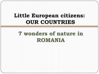 Little European citizens:
     OUR COUNTRIES

 7 wonders of nature in
      ROMANIA
 