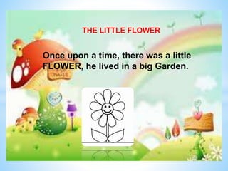 THE LITTLE FLOWER
Once upon a time, there was a little
FLOWER, he lived in a big Garden.
 