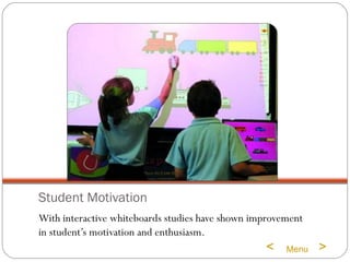 Student Motivation With interactive whiteboards studies have shown improvement in student’s motivation and enthusiasm. Menu > <