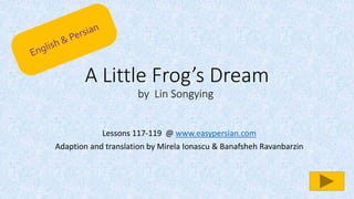 A Little Frog’s Dream
by Lin Songying
Lessons 117-119 @ www.easypersian.com
Adaption and translation by Mirela Ionascu & Banafsheh Ravanbarzin
 