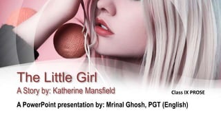 The Little Girl
A Story by: Katherine Mansfield
A PowerPoint presentation by: Mrinal Ghosh, PGT (English)
Class IX PROSE
 
